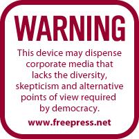 WARNING ! This device may dispance corporate media that lacks the diversity, skepticism and alternative point of view required by democracy. www.freepress.net